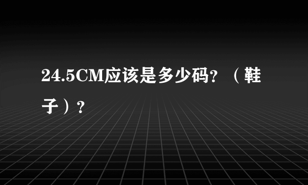 24.5CM应该是多少码？（鞋子）？