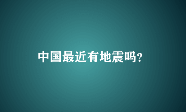 中国最近有地震吗？