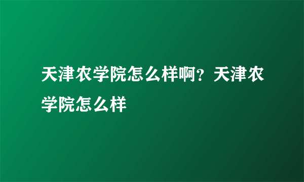 天津农学院怎么样啊？天津农学院怎么样