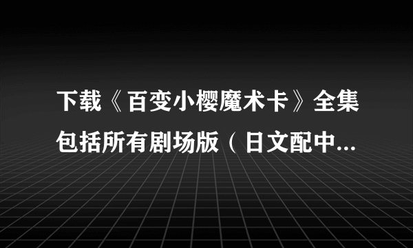 下载《百变小樱魔术卡》全集包括所有剧场版（日文配中文字幕）