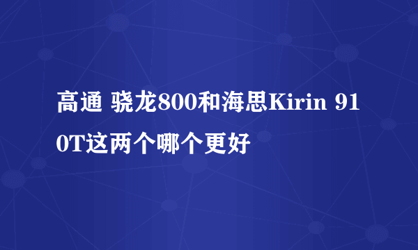 高通 骁龙800和海思Kirin 910T这两个哪个更好