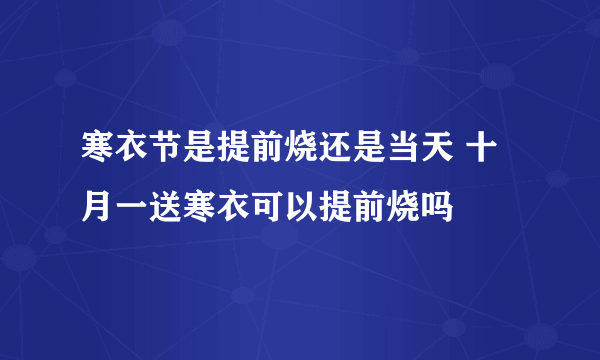 寒衣节是提前烧还是当天 十月一送寒衣可以提前烧吗