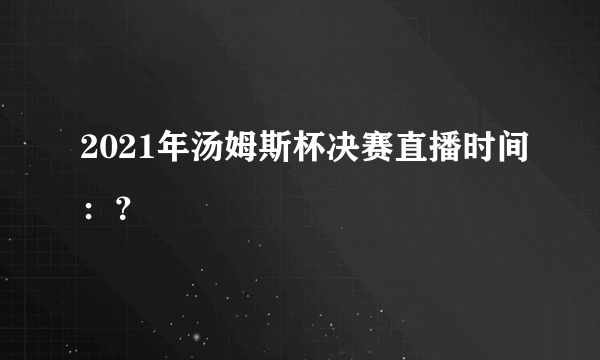 2021年汤姆斯杯决赛直播时间：？