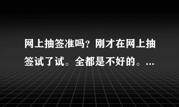 网上抽签准吗？刚才在网上抽签试了试。全都是不好的。我问的是婚姻。给我整的心里好不舒服。