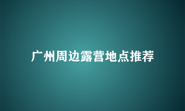 广州周边露营地点推荐