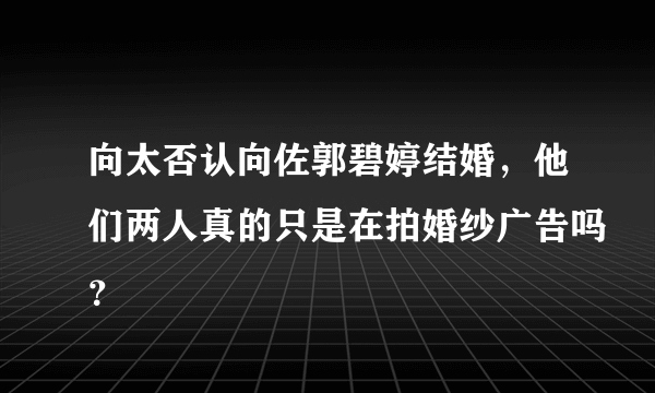 向太否认向佐郭碧婷结婚，他们两人真的只是在拍婚纱广告吗？