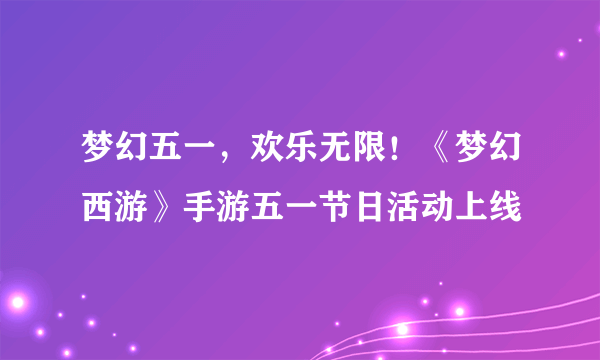 梦幻五一，欢乐无限！《梦幻西游》手游五一节日活动上线