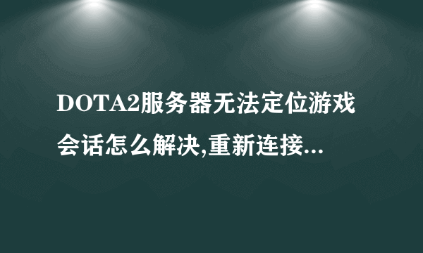 DOTA2服务器无法定位游戏会话怎么解决,重新连接每次都是这样的提示