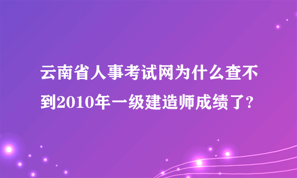 云南省人事考试网为什么查不到2010年一级建造师成绩了?