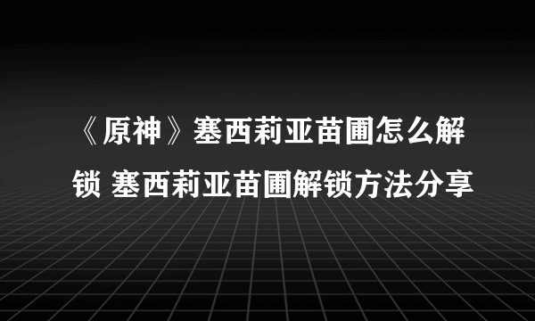 《原神》塞西莉亚苗圃怎么解锁 塞西莉亚苗圃解锁方法分享