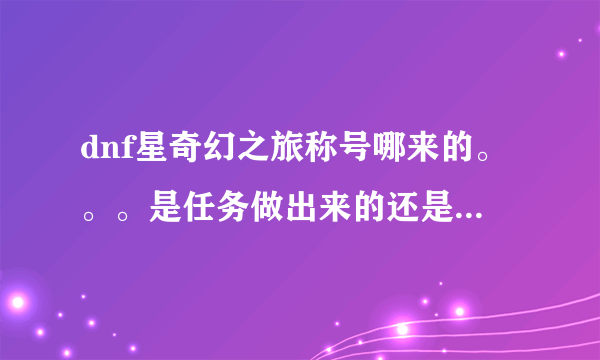 dnf星奇幻之旅称号哪来的。。。是任务做出来的还是礼包里面的