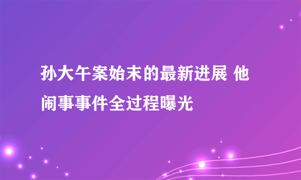 孙大午案始末的最新进展 他闹事事件全过程曝光