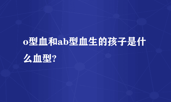 o型血和ab型血生的孩子是什么血型?