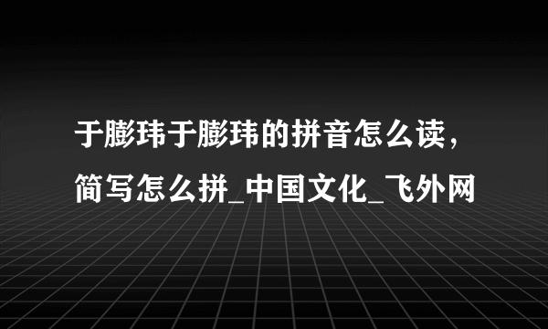 于膨玮于膨玮的拼音怎么读，简写怎么拼_中国文化_飞外网