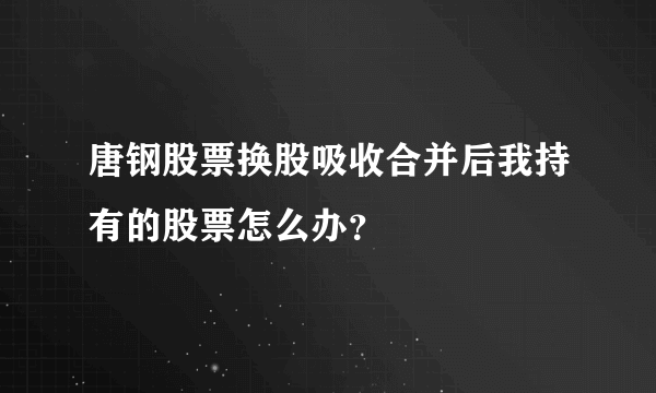 唐钢股票换股吸收合并后我持有的股票怎么办？