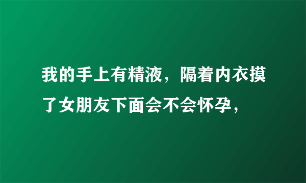 我的手上有精液，隔着内衣摸了女朋友下面会不会怀孕，