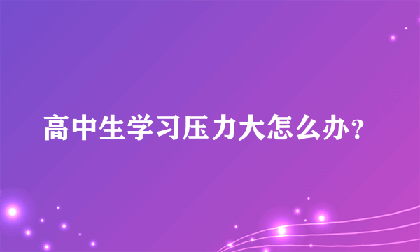 高中生学习压力大怎么办？