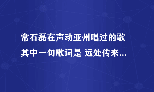 常石磊在声动亚州唱过的歌 其中一句歌词是 远处传来金黄的麦穗。。这是什麼歌啊。。。