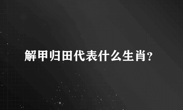 解甲归田代表什么生肖？