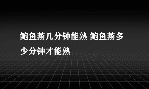 鲍鱼蒸几分钟能熟 鲍鱼蒸多少分钟才能熟