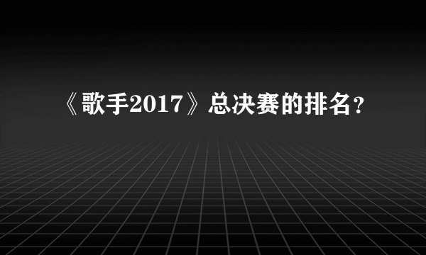 《歌手2017》总决赛的排名？