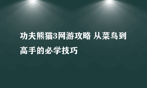 功夫熊猫3网游攻略 从菜鸟到高手的必学技巧