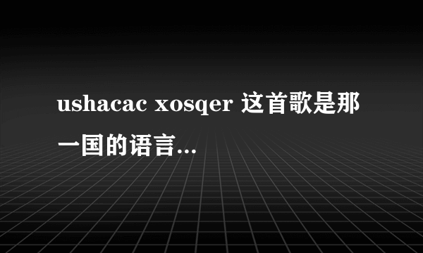 ushacac xosqer 这首歌是那一国的语言 歌词的意思 谢谢 这首歌好优美。。。