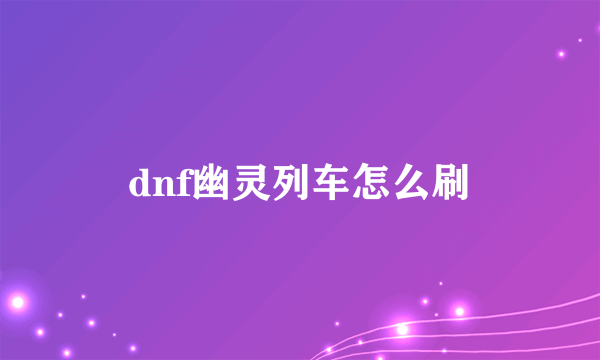 dnf幽灵列车怎么刷