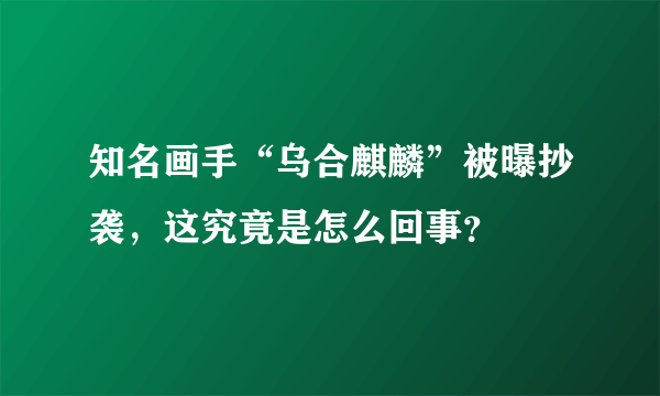 知名画手“乌合麒麟”被曝抄袭，这究竟是怎么回事？