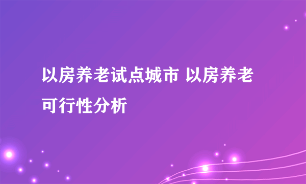 以房养老试点城市 以房养老可行性分析