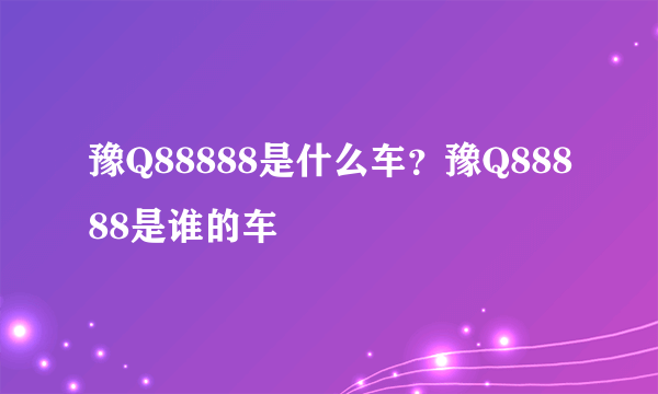 豫Q88888是什么车？豫Q88888是谁的车