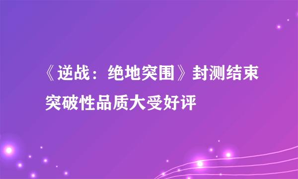 《逆战：绝地突围》封测结束 突破性品质大受好评