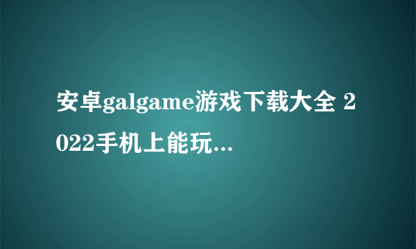 安卓galgame游戏下载大全 2022手机上能玩的galgame游戏