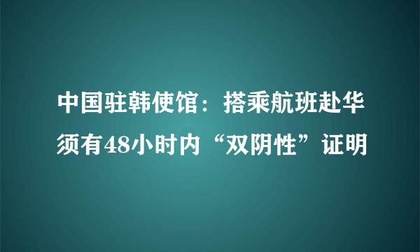 中国驻韩使馆：搭乘航班赴华须有48小时内“双阴性”证明