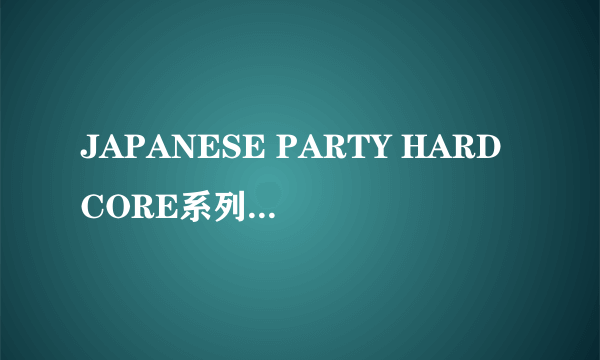 JAPANESE PARTY HARDCORE系列1_9部 有的发我邮