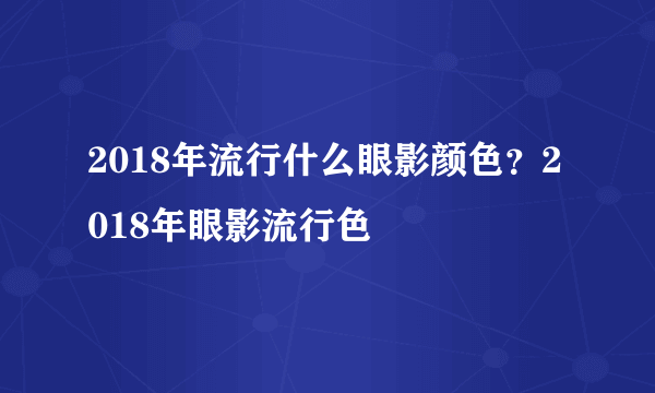 2018年流行什么眼影颜色？2018年眼影流行色