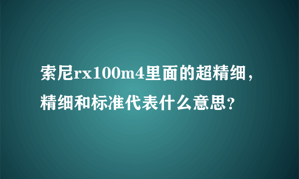 索尼rx100m4里面的超精细，精细和标准代表什么意思？