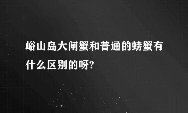 峪山岛大闸蟹和普通的螃蟹有什么区别的呀?