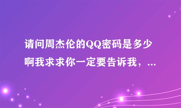 请问周杰伦的QQ密码是多少啊我求求你一定要告诉我，我要真的哦 我求求你