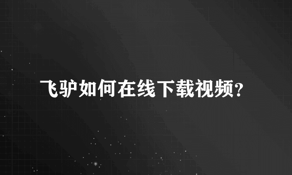 飞驴如何在线下载视频？