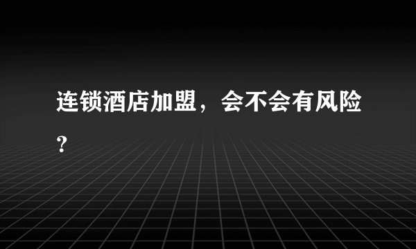 连锁酒店加盟，会不会有风险？