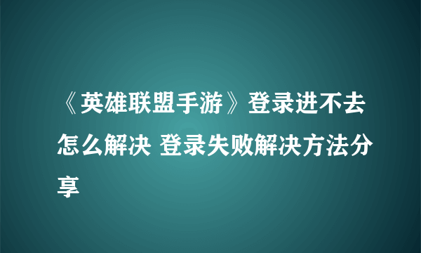 《英雄联盟手游》登录进不去怎么解决 登录失败解决方法分享