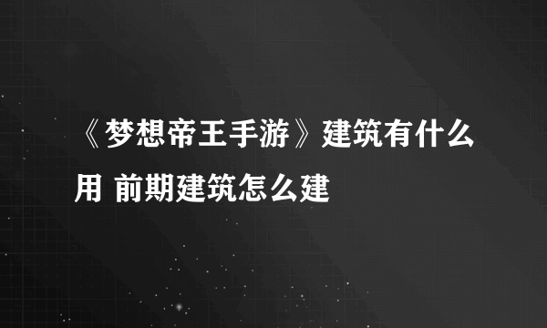 《梦想帝王手游》建筑有什么用 前期建筑怎么建