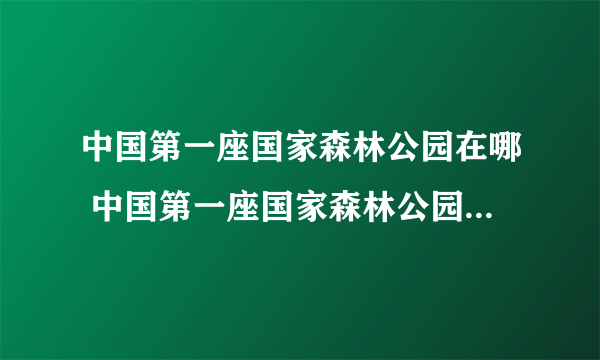 中国第一座国家森林公园在哪 中国第一座国家森林公园在什么地方