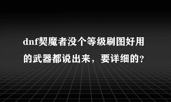 dnf契魔者没个等级刷图好用的武器都说出来，要详细的？