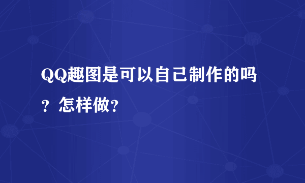 QQ趣图是可以自己制作的吗？怎样做？