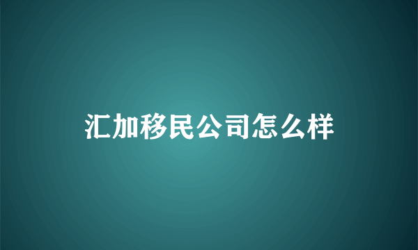 汇加移民公司怎么样