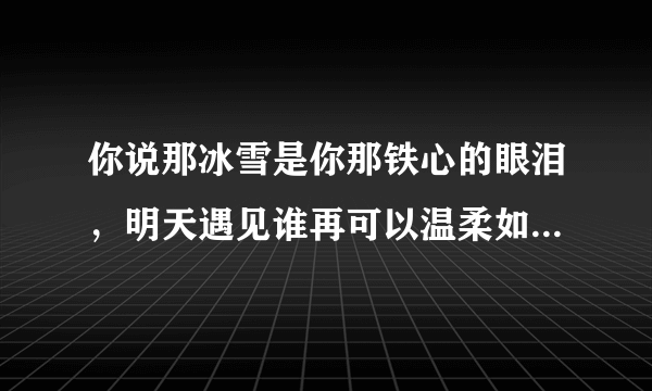 你说那冰雪是你那铁心的眼泪，明天遇见谁再可以温柔如水是什么歌里的歌词啊知道的告诉我谢谢了