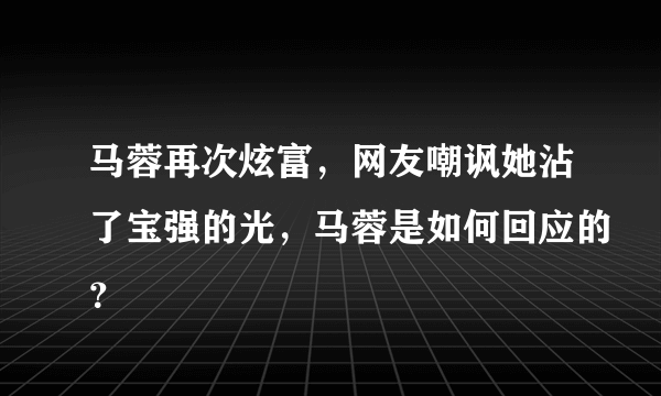 马蓉再次炫富，网友嘲讽她沾了宝强的光，马蓉是如何回应的？