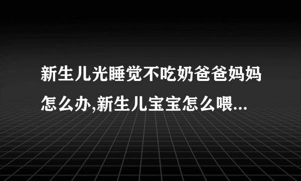 新生儿光睡觉不吃奶爸爸妈妈怎么办,新生儿宝宝怎么喂养,新生儿不吃奶了要怎么办